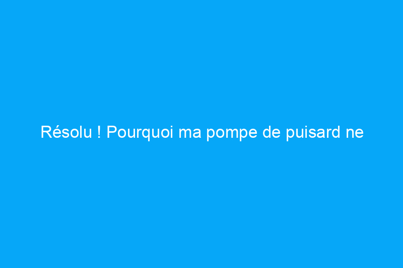 Résolu ! Pourquoi ma pompe de puisard ne fonctionne-t-elle pas et que puis-je faire à ce sujet ?