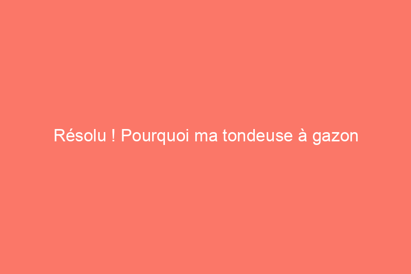 Résolu ! Pourquoi ma tondeuse à gazon continue-t-elle de mourir ?