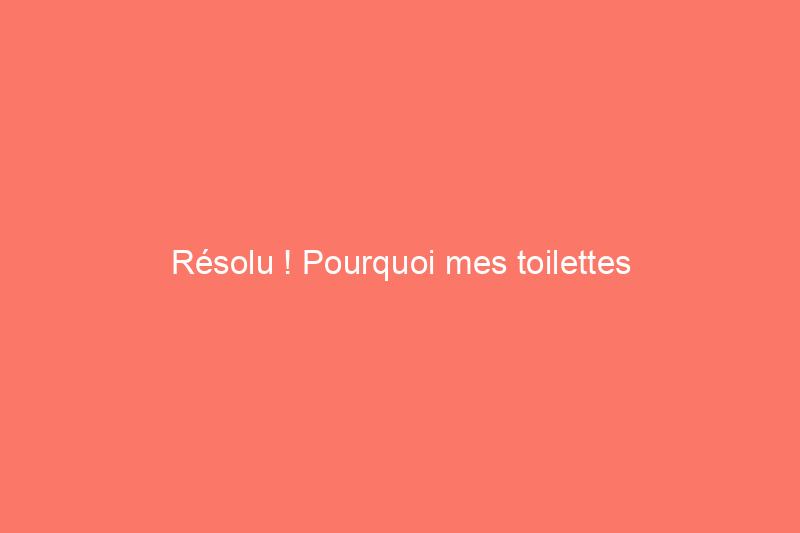 Résolu ! Pourquoi mes toilettes bouillonnent-elles et comment puis-je résoudre ce problème ?