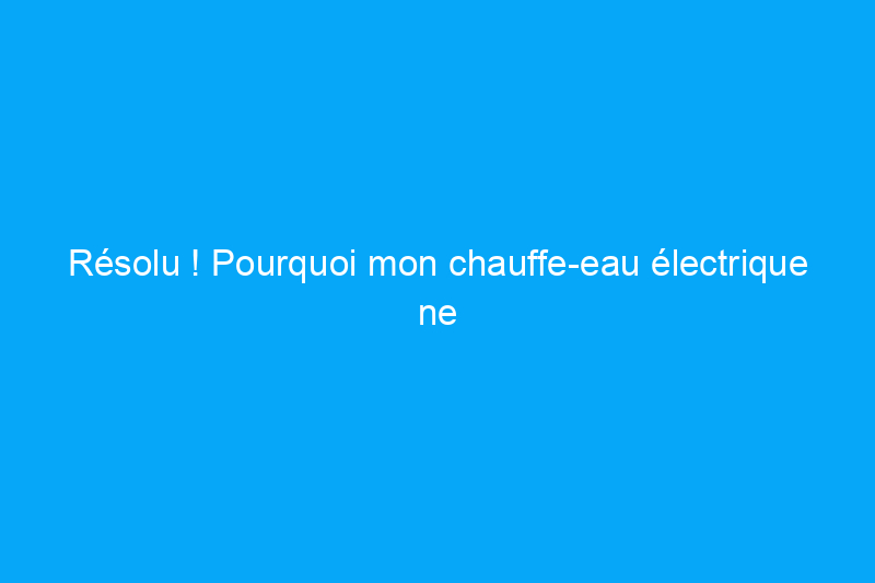 Résolu ! Pourquoi mon chauffe-eau électrique ne fonctionne-t-il pas et qui peut le réparer ?