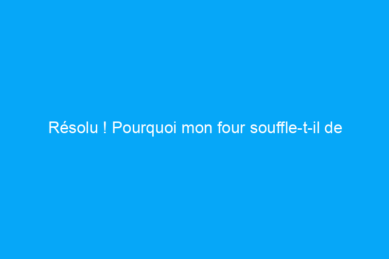 Résolu ! Pourquoi mon four souffle-t-il de l'air froid ?