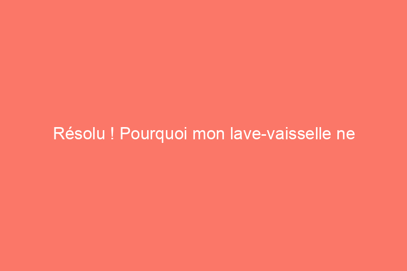 Résolu ! Pourquoi mon lave-vaisselle ne reçoit-il pas d'eau ?