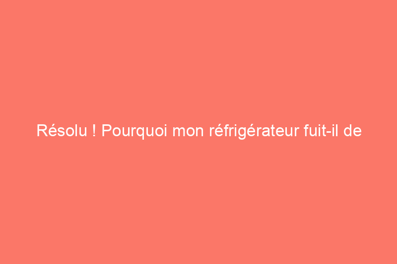 Résolu ! Pourquoi mon réfrigérateur fuit-il de l'eau ?