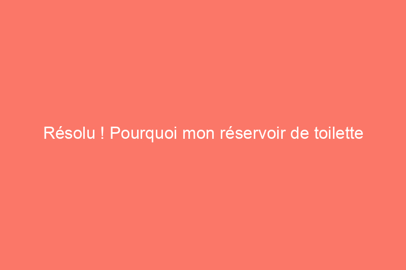 Résolu ! Pourquoi mon réservoir de toilette transpire-t-il ?