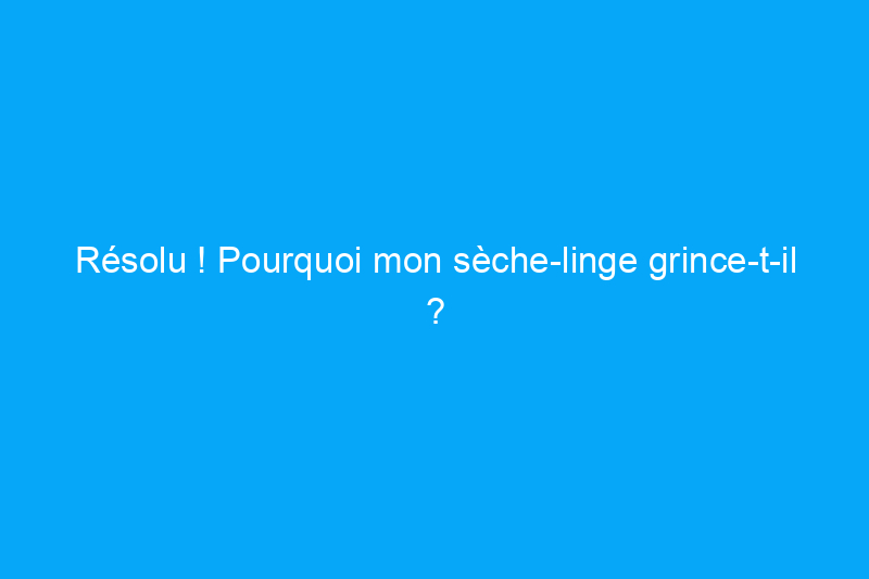 Résolu ! Pourquoi mon sèche-linge grince-t-il ?