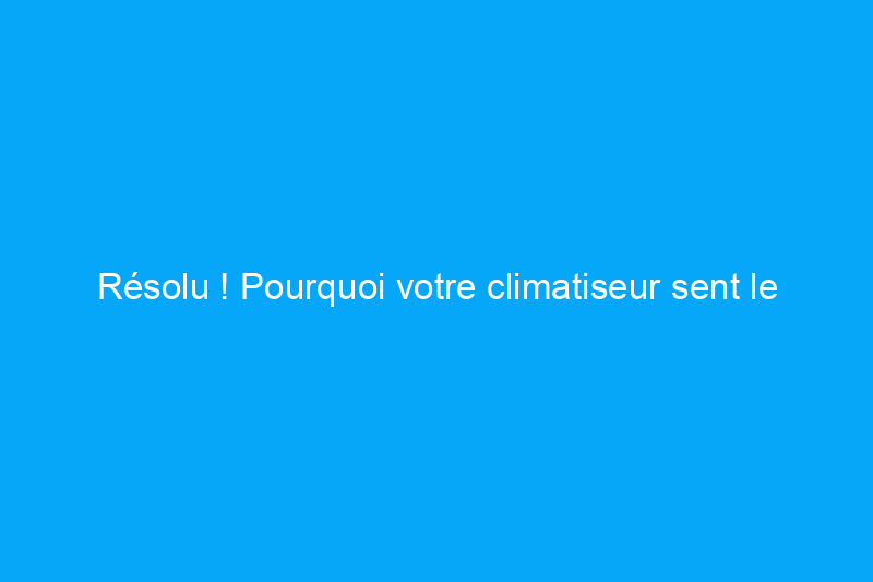 Résolu ! Pourquoi votre climatiseur sent le moisi ? Et que faire ?