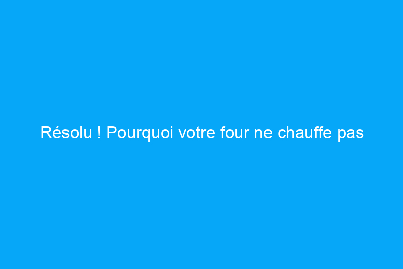 Résolu ! Pourquoi votre four ne chauffe pas correctement et comment y remédier