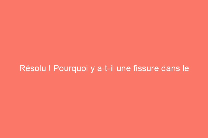 Résolu ! Pourquoi y a-t-il une fissure dans le mur du sous-sol et que dois-je faire à ce sujet ?