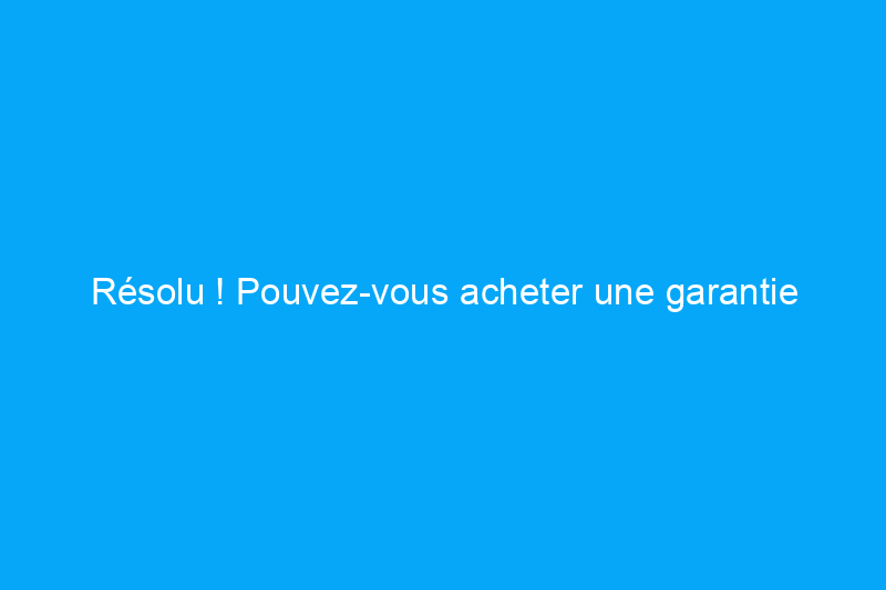 Résolu ! Pouvez-vous acheter une garantie habitation après la clôture de l'achat d'une maison ?