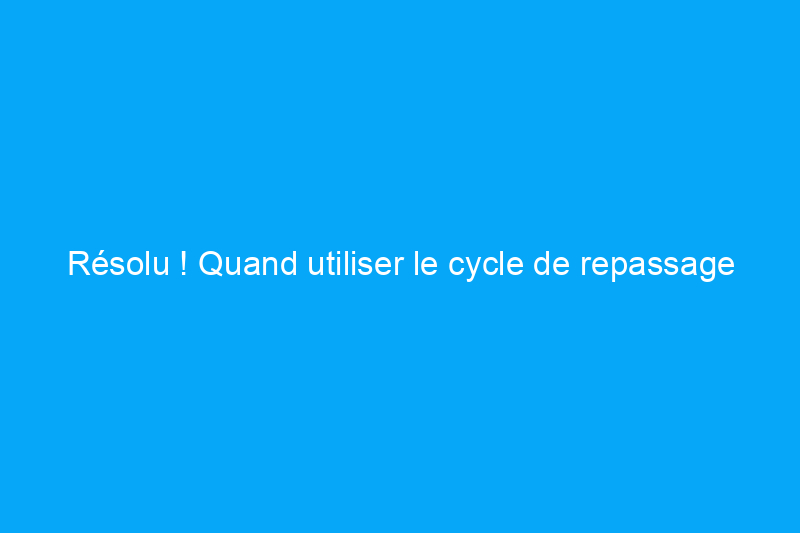 Résolu ! Quand utiliser le cycle de repassage permanent de votre laveuse et de votre sécheuse