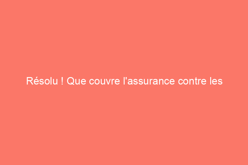 Résolu ! Que couvre l'assurance contre les inondations ?