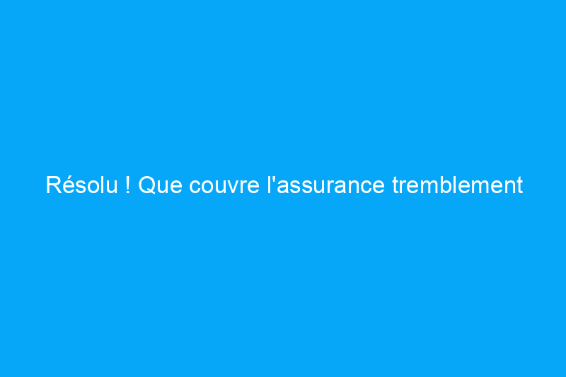 Résolu ! Que couvre l'assurance tremblement de terre ?