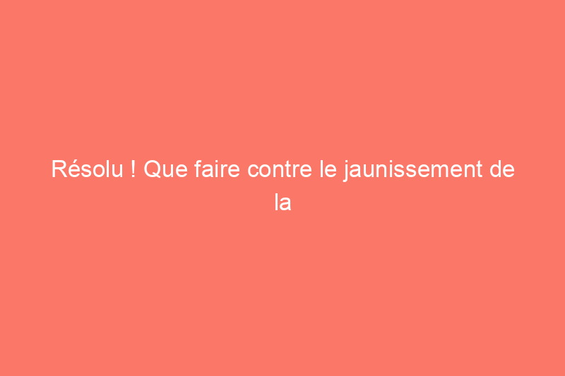 Résolu ! Que faire contre le jaunissement de la peinture