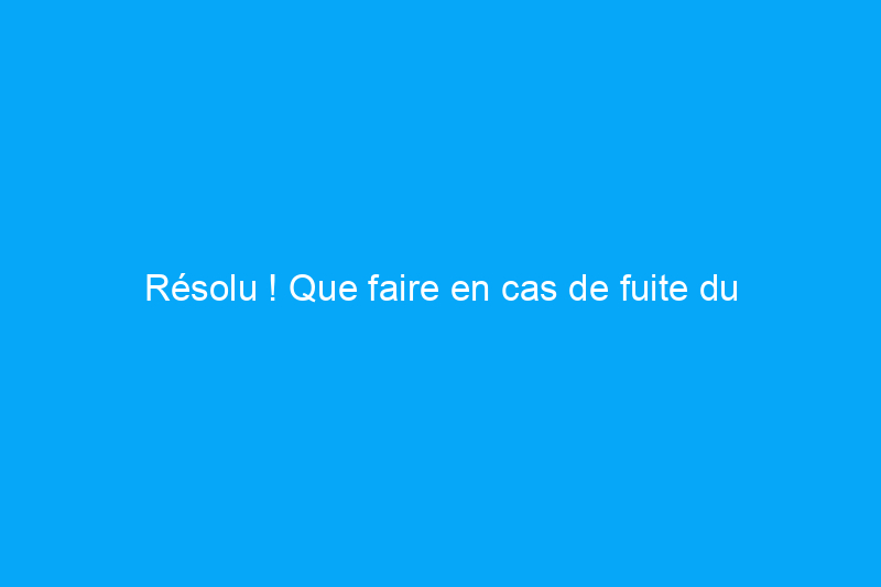 Résolu ! Que faire en cas de fuite du réservoir de toilettes