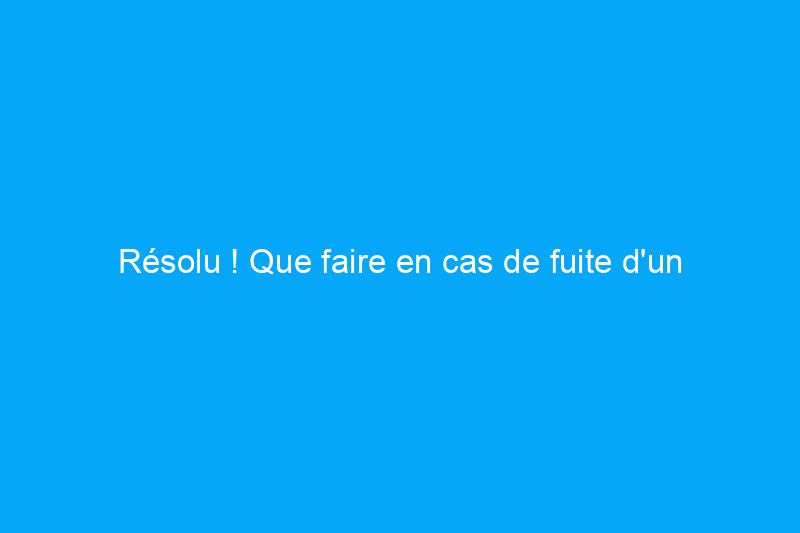 Résolu ! Que faire en cas de fuite d'un pommeau de douche