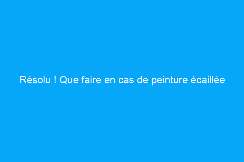 Résolu ! Que faire en cas de peinture écaillée