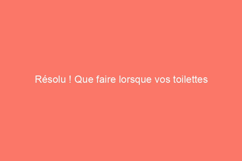 Résolu ! Que faire lorsque vos toilettes commencent à déborder