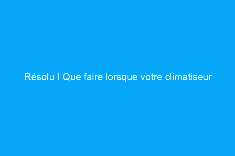 Résolu ! Que faire lorsque votre climatiseur fuit de l'eau