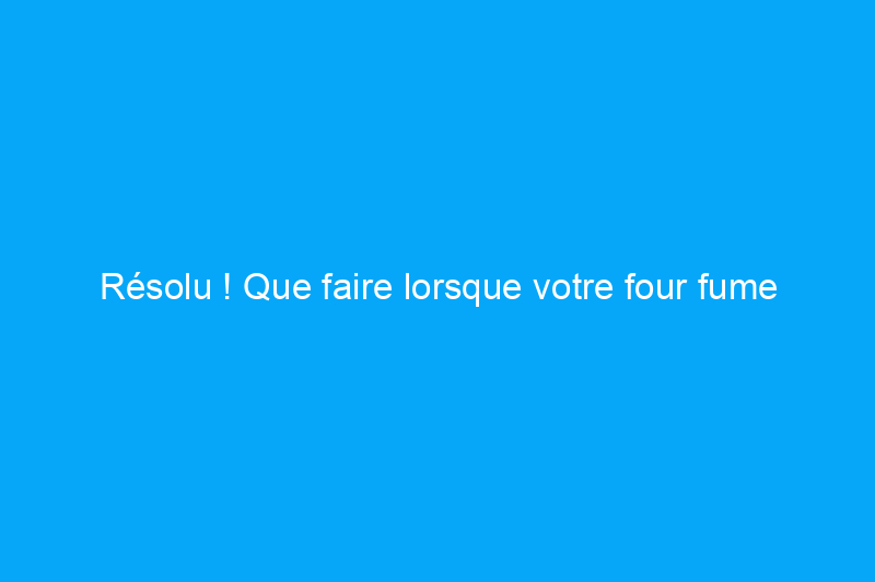 Résolu ! Que faire lorsque votre four fume