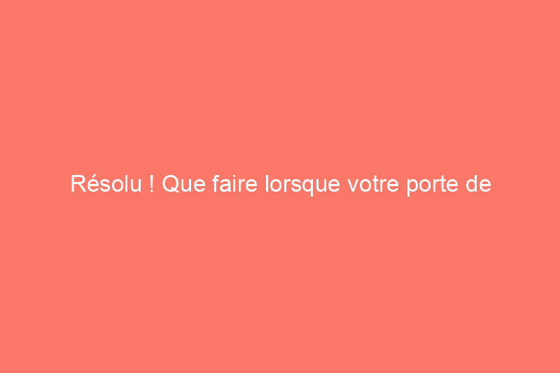 Résolu ! Que faire lorsque votre porte de garage ne s'ouvre pas