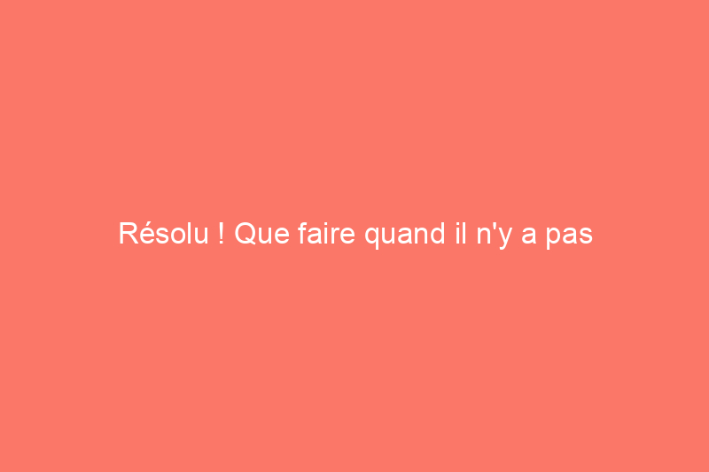 Résolu ! Que faire quand il n'y a pas d'eau chaude