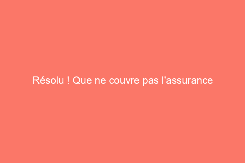 Résolu ! Que ne couvre pas l'assurance locataire ?