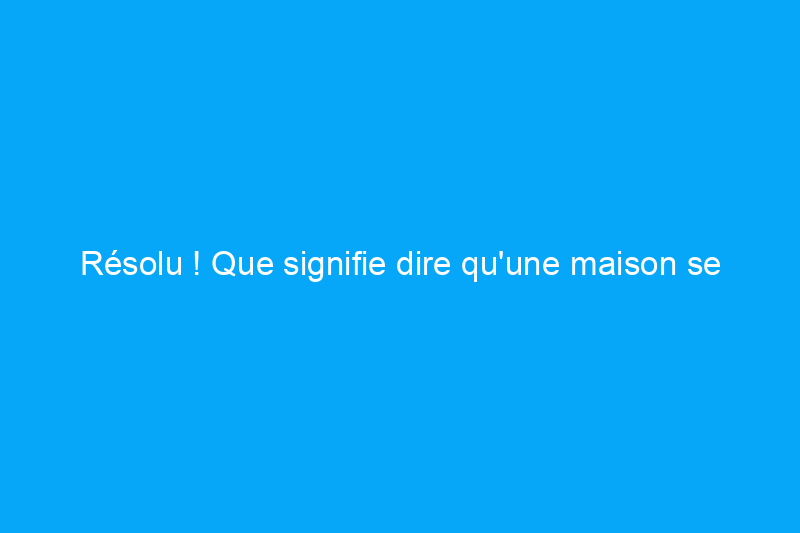 Résolu ! Que signifie dire qu'une maison se tasse ?