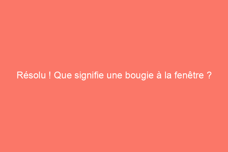 Résolu ! Que signifie une bougie à la fenêtre ?