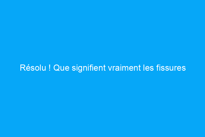 Résolu ! Que signifient vraiment les fissures dans le plafond