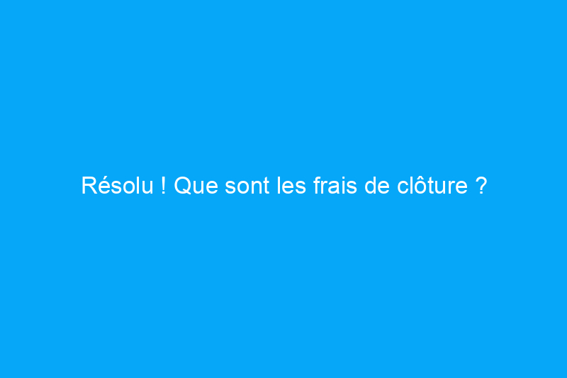 Résolu ! Que sont les frais de clôture ?