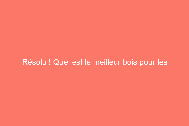 Résolu ! Quel est le meilleur bois pour les meubles d'extérieur ?