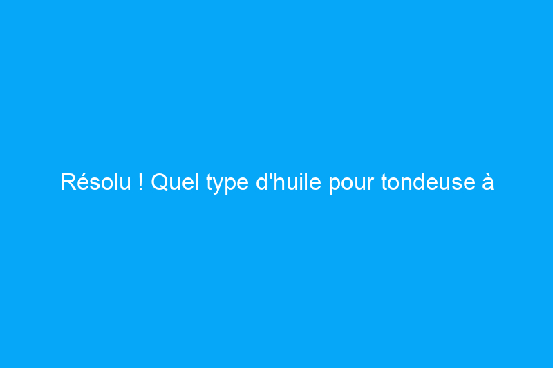 Résolu ! Quel type d'huile pour tondeuse à gazon dois-je utiliser ?