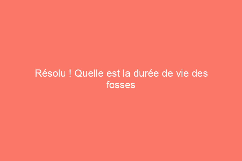 Résolu ! Quelle est la durée de vie des fosses septiques ?