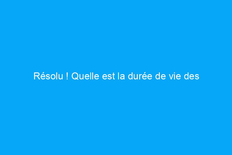 Résolu ! Quelle est la durée de vie des systèmes CVC ?