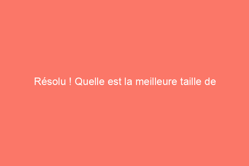 Résolu ! Quelle est la meilleure taille de baignoire ?