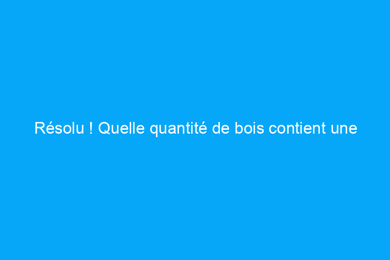 Résolu ! Quelle quantité de bois contient une corde de bois ?