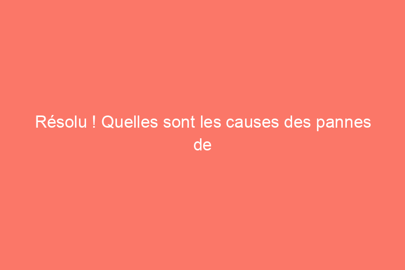 Résolu ! Quelles sont les causes des pannes de courant