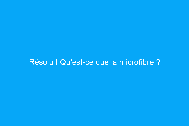 Résolu ! Qu'est-ce que la microfibre ?