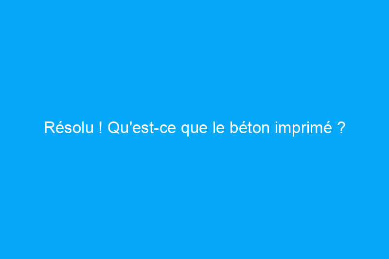 Résolu ! Qu'est-ce que le béton imprimé ?