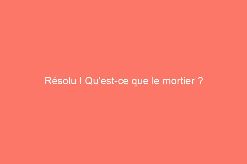 Résolu ! Qu'est-ce que le mortier ?