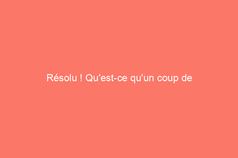 Résolu ! Qu'est-ce qu'un coup de bélier et comment puis-je y remédier ?  