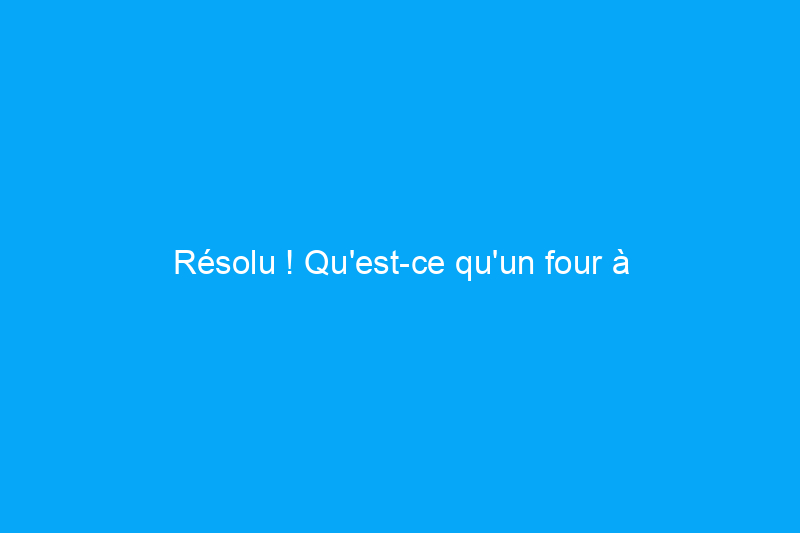 Résolu ! Qu'est-ce qu'un four à convection ?