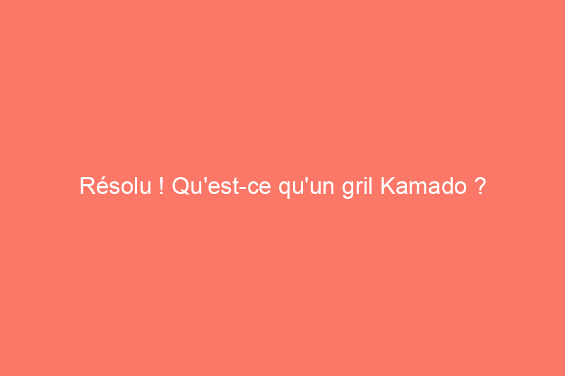 Résolu ! Qu'est-ce qu'un gril Kamado ?