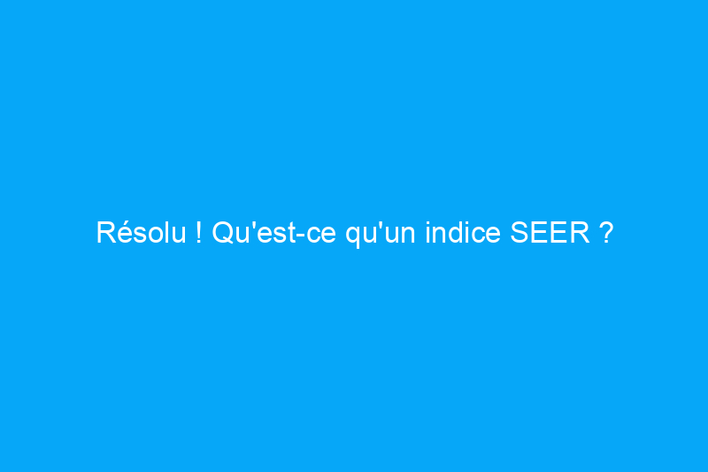 Résolu ! Qu'est-ce qu'un indice SEER ?