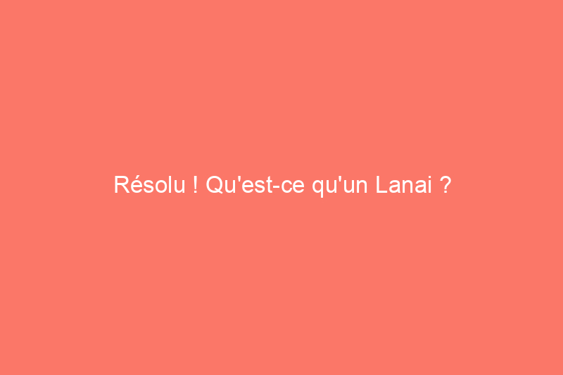 Résolu ! Qu'est-ce qu'un Lanai ?