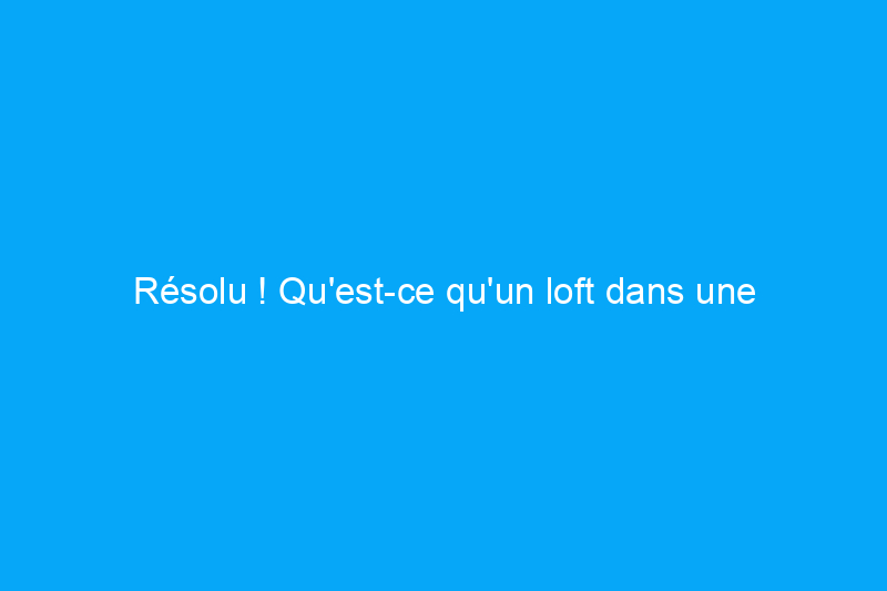 Résolu ! Qu'est-ce qu'un loft dans une maison ?