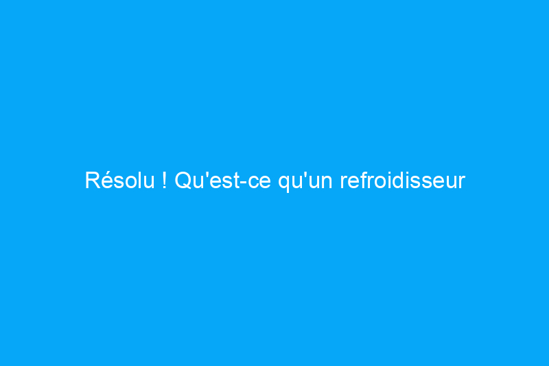 Résolu ! Qu'est-ce qu'un refroidisseur de marais ?