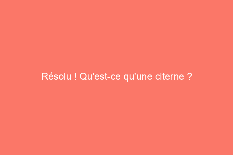 Résolu ! Qu'est-ce qu'une citerne ?