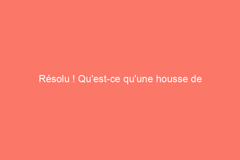 Résolu ! Qu'est-ce qu'une housse de couette ?