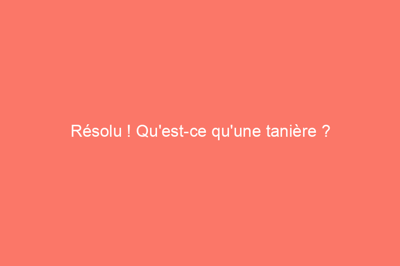 Résolu ! Qu'est-ce qu'une tanière ?